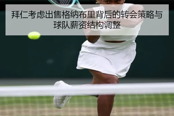 拜仁考虑出售格纳布里背后的转会策略与球队薪资结构调整