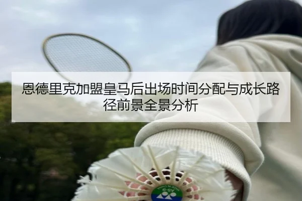恩德里克加盟皇马后出场时间分配与成长路径前景全景分析