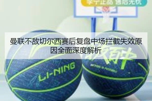 曼联不敌切尔西赛后复盘中场拦截失效原因全面深度解析