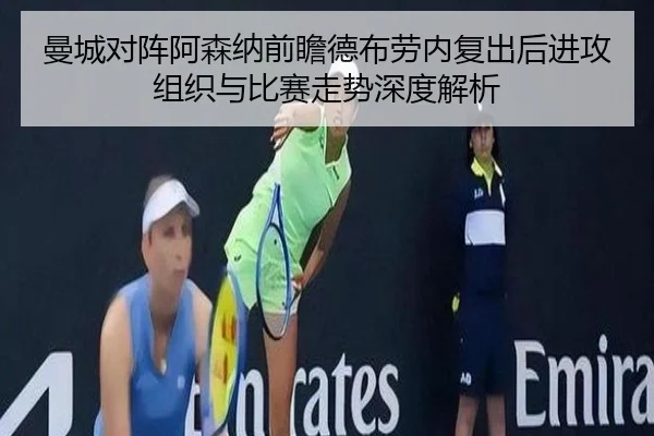 曼城对阵阿森纳前瞻德布劳内复出后进攻组织与比赛走势深度解析