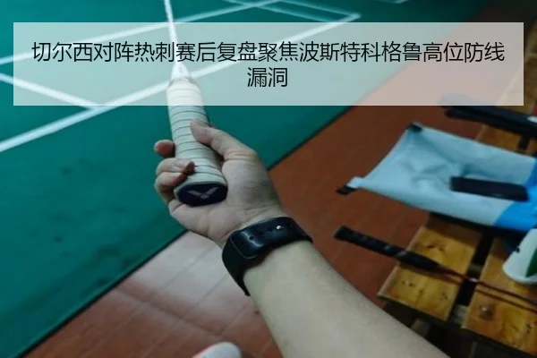 切尔西对阵热刺赛后复盘聚焦波斯特科格鲁高位防线漏洞