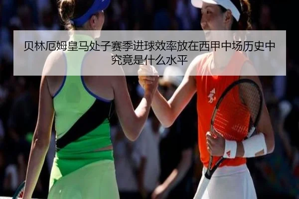 贝林厄姆皇马处子赛季进球效率放在西甲中场历史中究竟是什么水平