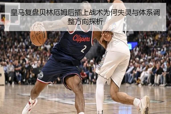 皇马复盘贝林厄姆后插上战术为何失灵与体系调整方向探析