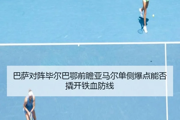 巴萨对阵毕尔巴鄂前瞻亚马尔单侧爆点能否撬开铁血防线