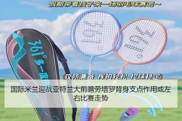 国际米兰迎战亚特兰大前瞻劳塔罗背身支点作用或左右比赛走势