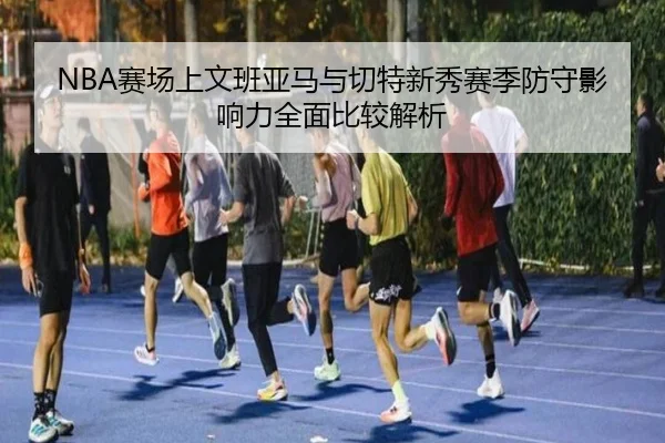 NBA赛场上文班亚马与切特新秀赛季防守影响力全面比较解析