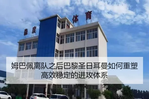 姆巴佩离队之后巴黎圣日耳曼如何重塑高效稳定的进攻体系