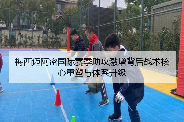 梅西迈阿密国际赛季助攻激增背后战术核心重塑与体系升级