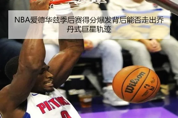 NBA爱德华兹季后赛得分爆发背后能否走出乔丹式巨星轨迹