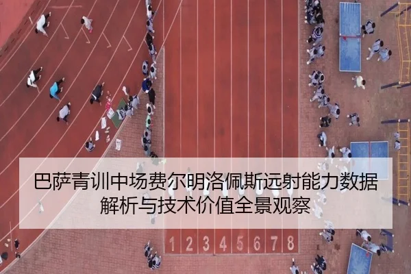 巴萨青训中场费尔明洛佩斯远射能力数据解析与技术价值全景观察