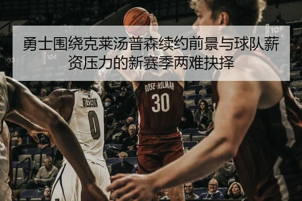 勇士围绕克莱汤普森续约前景与球队薪资压力的新赛季两难抉择