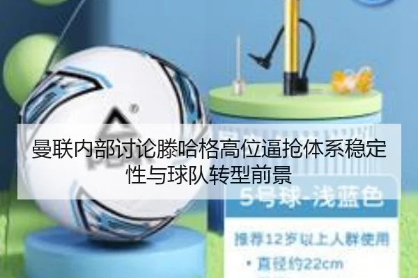 曼联内部讨论滕哈格高位逼抢体系稳定性与球队转型前景