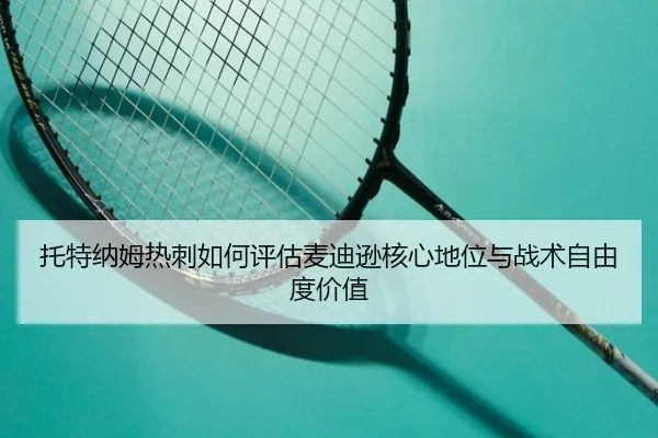 托特纳姆热刺如何评估麦迪逊核心地位与战术自由度价值