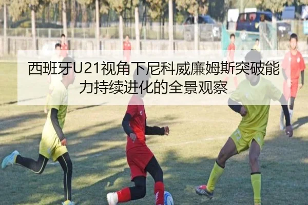 西班牙U21视角下尼科威廉姆斯突破能力持续进化的全景观察