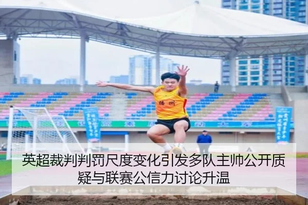 英超裁判判罚尺度变化引发多队主帅公开质疑与联赛公信力讨论升温