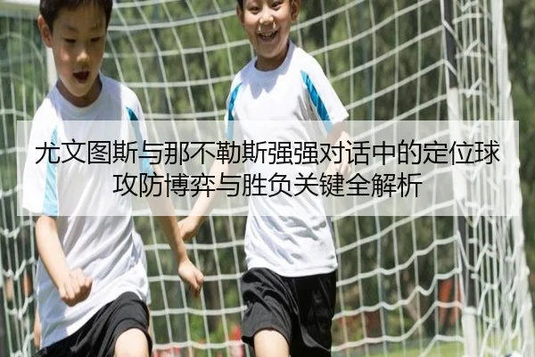 尤文图斯与那不勒斯强强对话中的定位球攻防博弈与胜负关键全解析