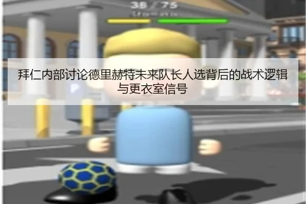 拜仁内部讨论德里赫特未来队长人选背后的战术逻辑与更衣室信号