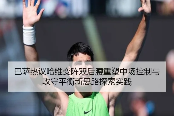 巴萨热议哈维变阵双后腰重塑中场控制与攻守平衡新思路探索实践