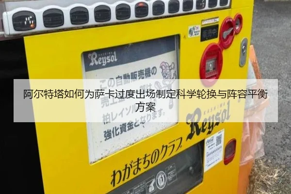 阿尔特塔如何为萨卡过度出场制定科学轮换与阵容平衡方案