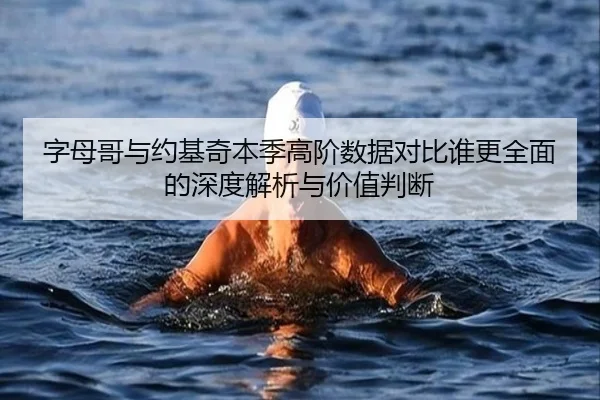字母哥与约基奇本季高阶数据对比谁更全面的深度解析与价值判断