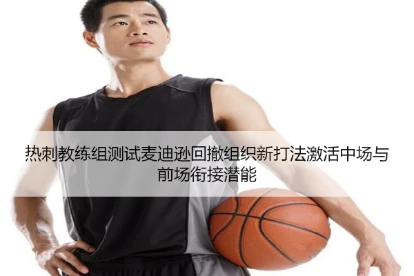 热刺教练组测试麦迪逊回撤组织新打法激活中场与前场衔接潜能