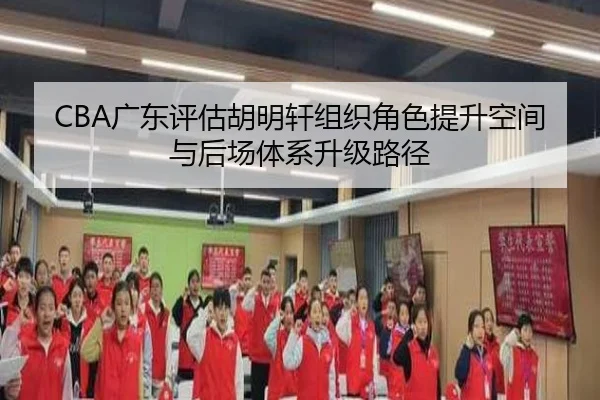 CBA广东评估胡明轩组织角色提升空间与后场体系升级路径