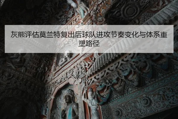 灰熊评估莫兰特复出后球队进攻节奏变化与体系重塑路径