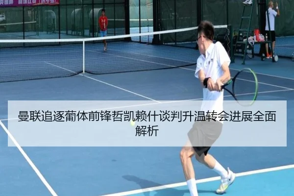 曼联追逐葡体前锋哲凯赖什谈判升温转会进展全面解析