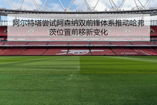 阿尔特塔尝试阿森纳双前锋体系推动哈弗茨位置前移新变化