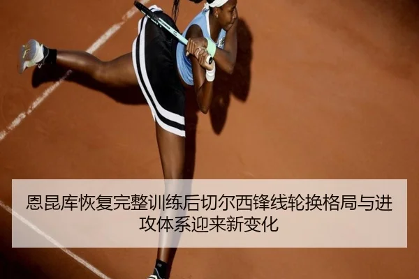 恩昆库恢复完整训练后切尔西锋线轮换格局与进攻体系迎来新变化