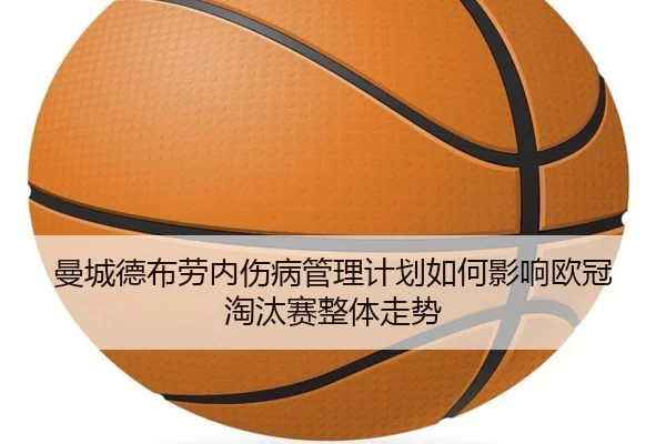 曼城德布劳内伤病管理计划如何影响欧冠淘汰赛整体走势