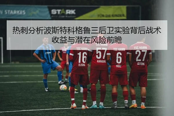 热刺分析波斯特科格鲁三后卫实验背后战术收益与潜在风险前瞻