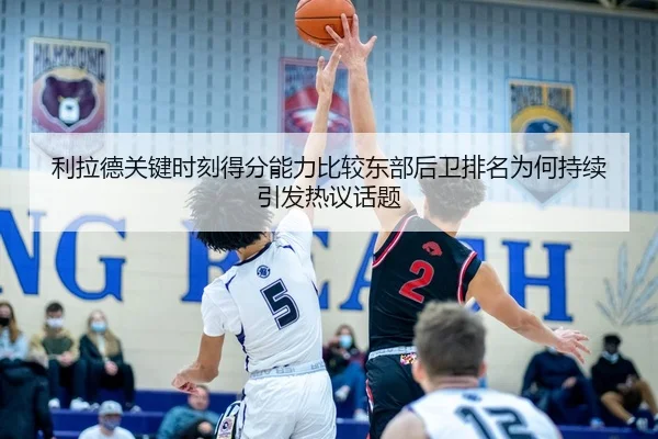 利拉德关键时刻得分能力比较东部后卫排名为何持续引发热议话题