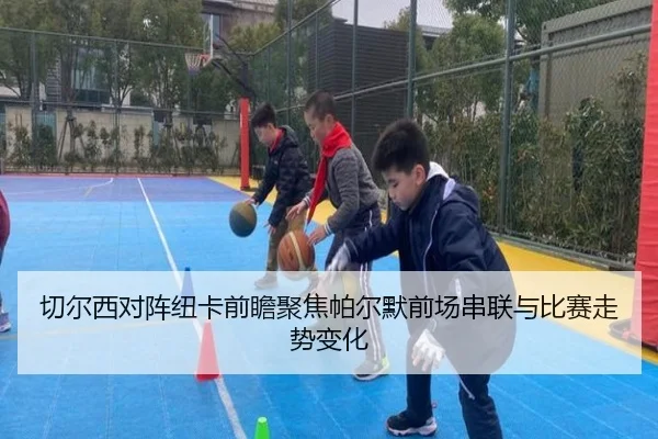 切尔西对阵纽卡前瞻聚焦帕尔默前场串联与比赛走势变化
